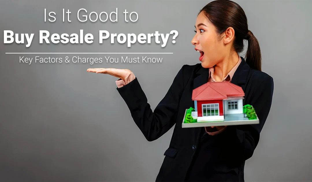 Is It Good to Buy Resale Property? Key Factors & Charges